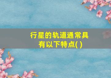 行星的轨道通常具有以下特点( )